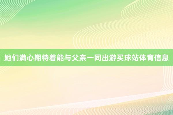 她们满心期待着能与父亲一同出游买球站体育信息