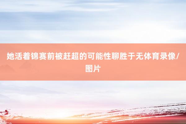 她活着锦赛前被赶超的可能性聊胜于无体育录像/图片