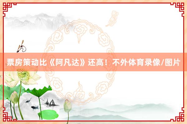 票房策动比《阿凡达》还高！不外体育录像/图片