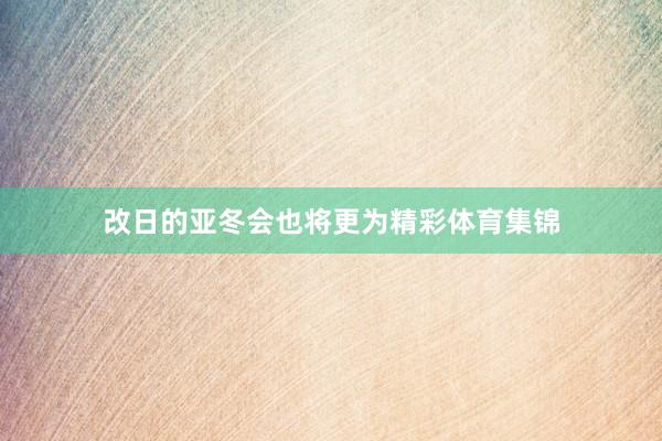 改日的亚冬会也将更为精彩体育集锦