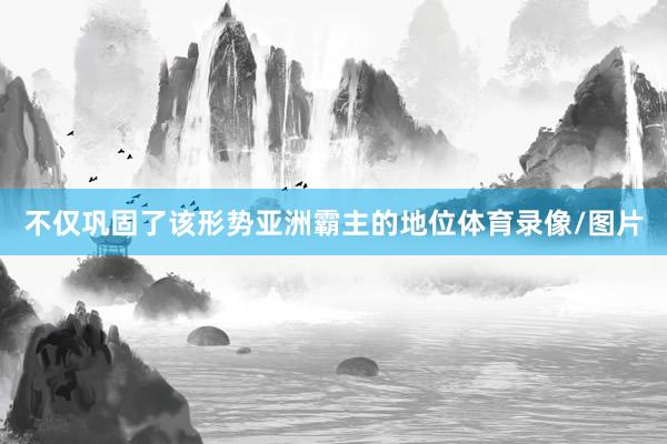 不仅巩固了该形势亚洲霸主的地位体育录像/图片