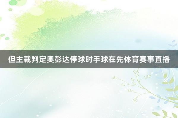 但主裁判定奥彭达停球时手球在先体育赛事直播