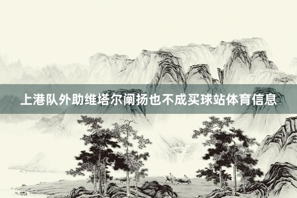 上港队外助维塔尔阐扬也不成买球站体育信息