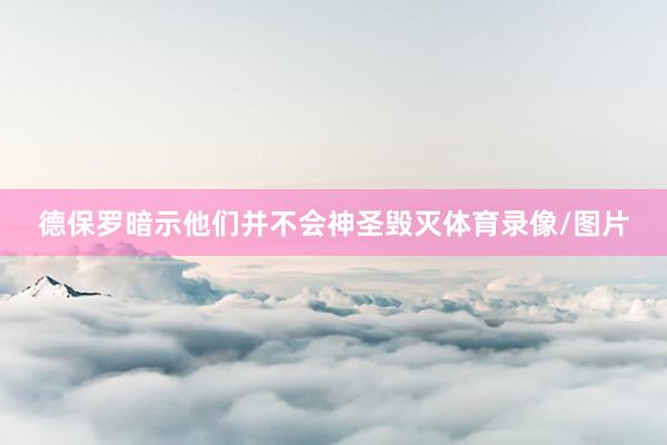 德保罗暗示他们并不会神圣毁灭体育录像/图片