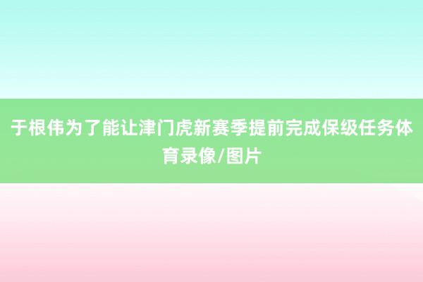 于根伟为了能让津门虎新赛季提前完成保级任务体育录像/图片
