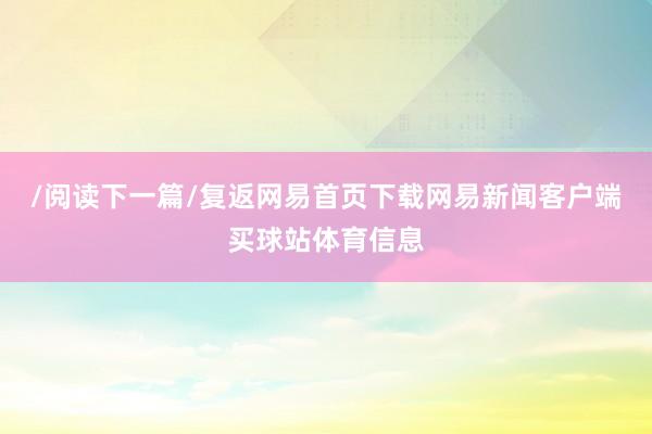 /阅读下一篇/复返网易首页下载网易新闻客户端买球站体育信息