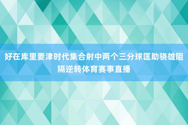 好在库里要津时代集合射中两个三分球匡助骁雄阻隔逆转体育赛事直播