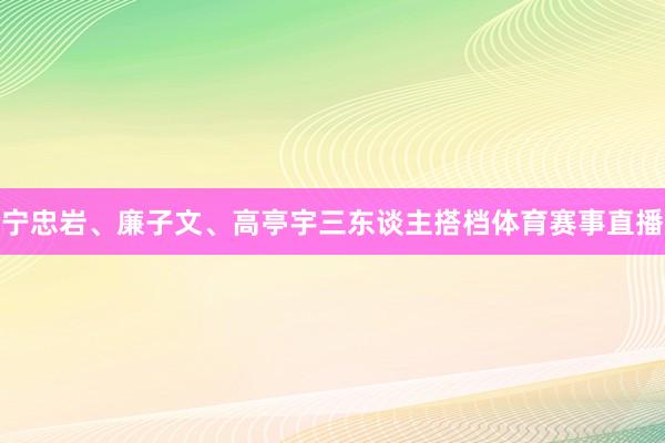 宁忠岩、廉子文、高亭宇三东谈主搭档体育赛事直播