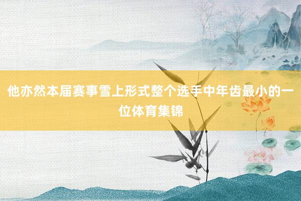 他亦然本届赛事雪上形式整个选手中年齿最小的一位体育集锦