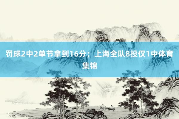 罚球2中2单节拿到16分；上海全队8投仅1中体育集锦