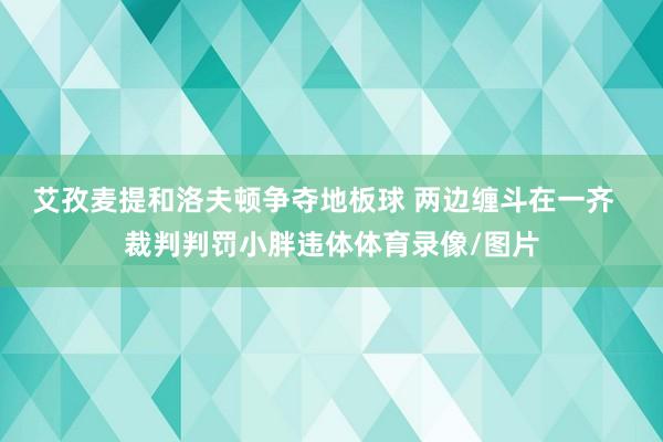 艾孜麦提和洛夫顿争夺地板球 两边缠斗在一齐  裁判判罚小胖违体体育录像/图片