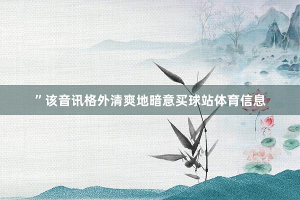 ”该音讯格外清爽地暗意买球站体育信息