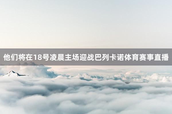 他们将在18号凌晨主场迎战巴列卡诺体育赛事直播