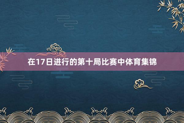 在17日进行的第十局比赛中体育集锦
