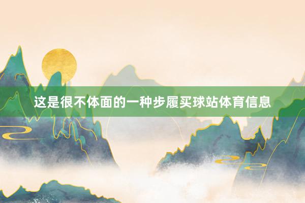 这是很不体面的一种步履买球站体育信息