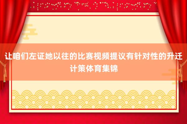 让咱们左证她以往的比赛视频提议有针对性的升迁计策体育集锦