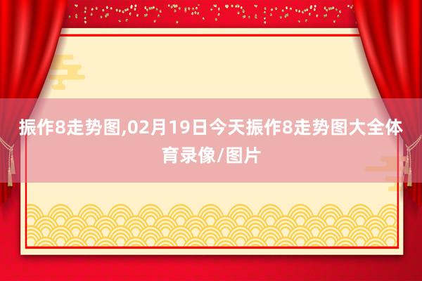 振作8走势图,02月19日今天振作8走势图大全体育录像/图片