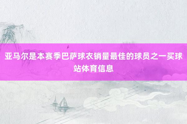亚马尔是本赛季巴萨球衣销量最佳的球员之一买球站体育信息