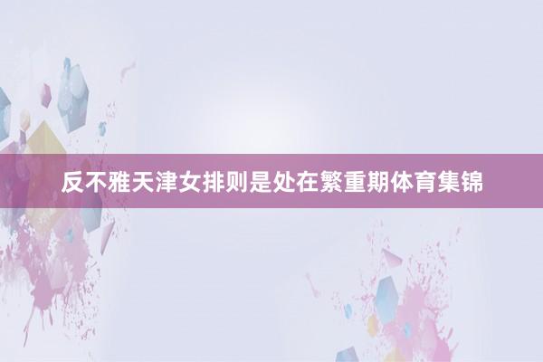 反不雅天津女排则是处在繁重期体育集锦