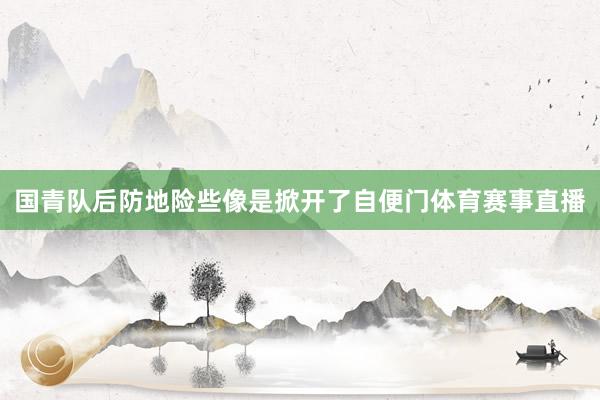 国青队后防地险些像是掀开了自便门体育赛事直播