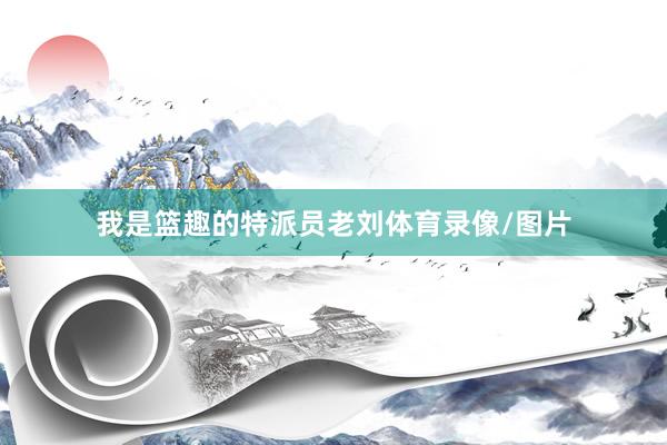 我是篮趣的特派员老刘体育录像/图片