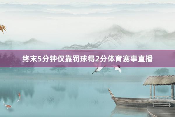 终末5分钟仅靠罚球得2分体育赛事直播