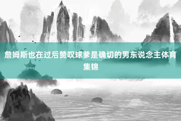 詹姆斯也在过后赞叹球爹是确切的男东说念主体育集锦