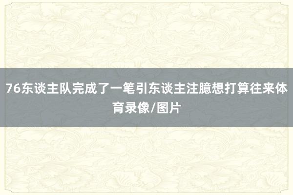 76东谈主队完成了一笔引东谈主注臆想打算往来体育录像/图片