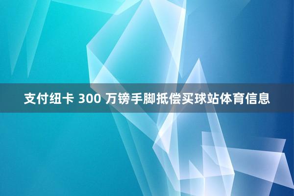 支付纽卡 300 万镑手脚抵偿买球站体育信息