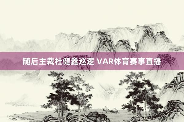 随后主裁杜健鑫巡逻 VAR体育赛事直播