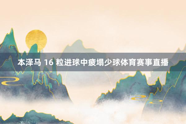 本泽马 16 粒进球中疲塌少球体育赛事直播