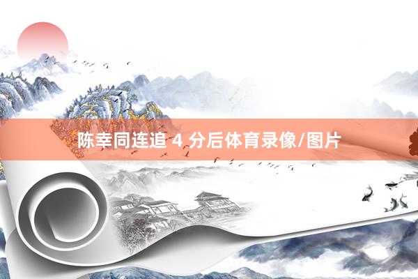 陈幸同连追 4 分后体育录像/图片