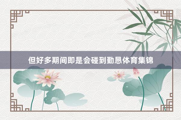 但好多期间即是会碰到勤恳体育集锦
