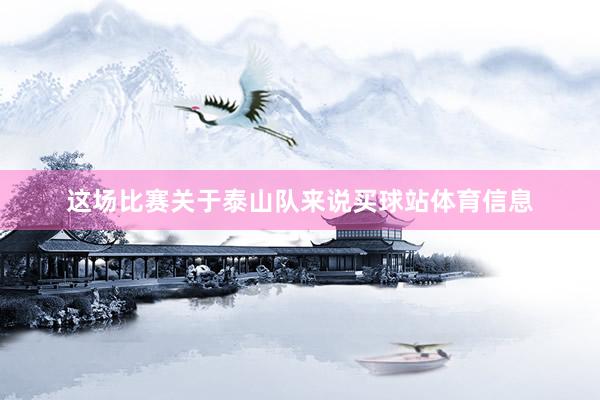 这场比赛关于泰山队来说买球站体育信息