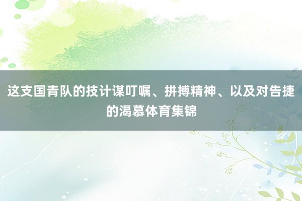 这支国青队的技计谋叮嘱、拼搏精神、以及对告捷的渴慕体育集锦