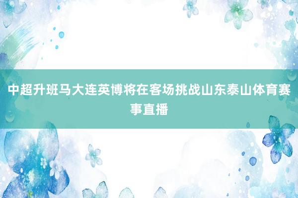 中超升班马大连英博将在客场挑战山东泰山体育赛事直播