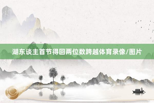 湖东谈主首节得回两位数跨越体育录像/图片