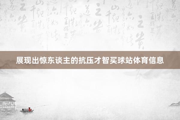 展现出惊东谈主的抗压才智买球站体育信息