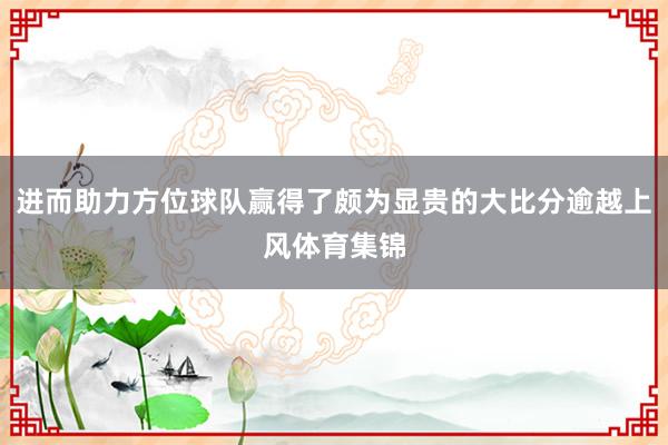 进而助力方位球队赢得了颇为显贵的大比分逾越上风体育集锦