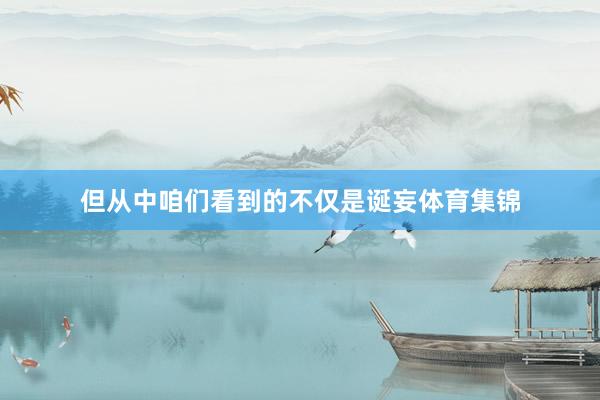 但从中咱们看到的不仅是诞妄体育集锦