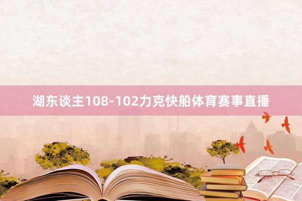 湖东谈主108-102力克快船体育赛事直播