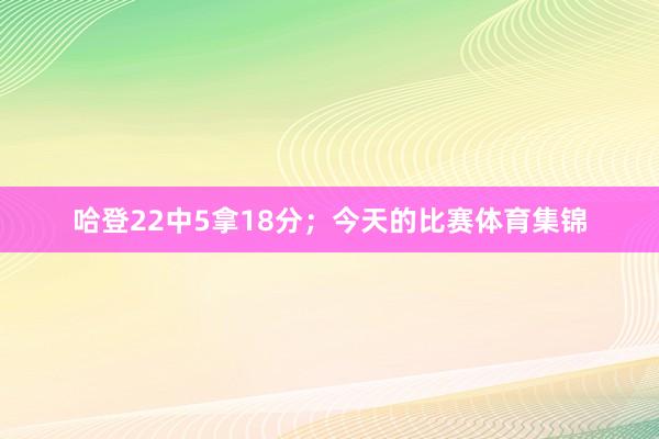 哈登22中5拿18分；今天的比赛体育集锦