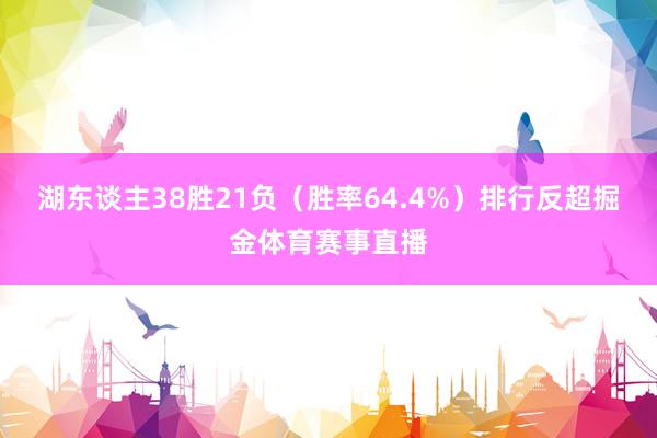 湖东谈主38胜21负（胜率64.4%）排行反超掘金体育赛事直播