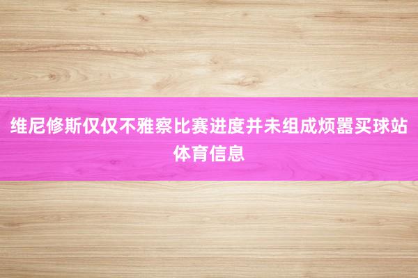 维尼修斯仅仅不雅察比赛进度并未组成烦嚣买球站体育信息