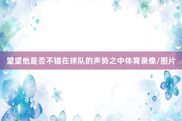 望望他是否不错在球队的声势之中体育录像/图片