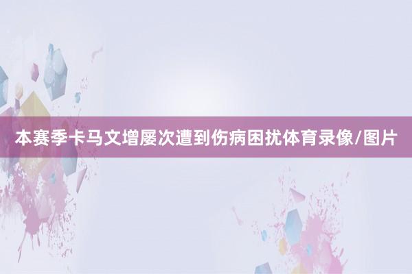 本赛季卡马文增屡次遭到伤病困扰体育录像/图片