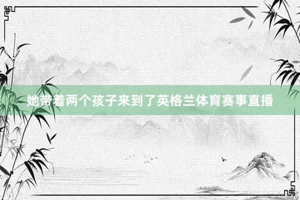 她带着两个孩子来到了英格兰体育赛事直播