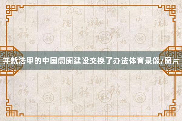 并就法甲的中国阛阓建设交换了办法体育录像/图片