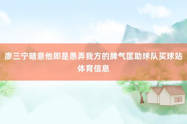 廖三宁暗意他即是愚弄我方的脾气匡助球队买球站体育信息