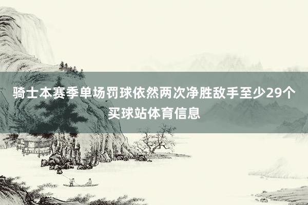 骑士本赛季单场罚球依然两次净胜敌手至少29个买球站体育信息